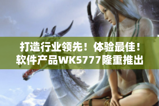 打造行業(yè)領(lǐng)先！體驗(yàn)最佳！軟件產(chǎn)品WK5777隆重推出！