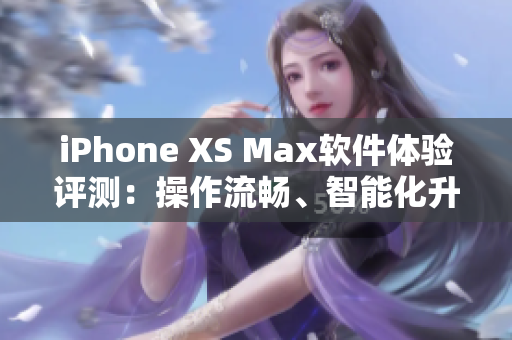 iPhone XS Max軟件體驗評測：操作流暢、智能化升級讓手機更好用