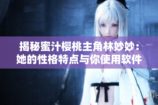 揭秘蜜汁櫻桃主角林妙妙：她的性格特點與你使用軟件有什么關系？