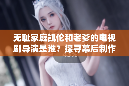 無恥家庭凱倫和老爹的電視劇導(dǎo)演是誰？探尋幕后制作統(tǒng)領(lǐng)