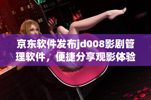 京東軟件發(fā)布jd008影劇管理軟件，便捷分享觀影體驗(yàn)