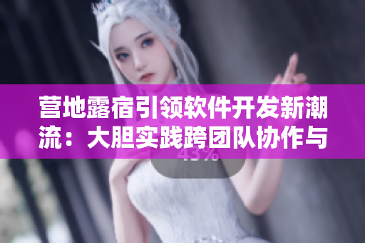營地露宿引領(lǐng)軟件開發(fā)新潮流：大膽實(shí)踐跨團(tuán)隊(duì)協(xié)作與迭代開發(fā)