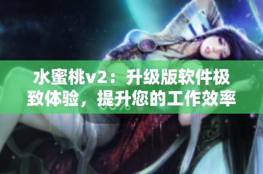 水蜜桃v2：升級版軟件極致體驗(yàn)，提升您的工作效率和操作流暢性
