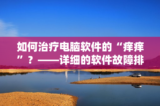 如何治療電腦軟件的“癢癢”？——詳細(xì)的軟件故障排除指南
