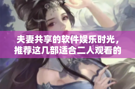 夫妻共享的軟件娛樂(lè)時(shí)光，推薦這幾部適合二人觀看的嗶哩嗶哩電視劇