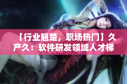 【行業(yè)翹楚，職場熱門】久產(chǎn)久：軟件研發(fā)領域人才梯隊構建者