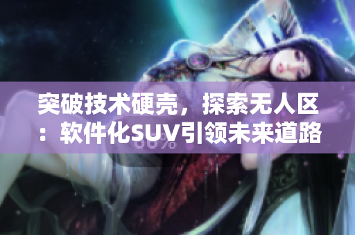 突破技術(shù)硬殼，探索無(wú)人區(qū)：軟件化SUV引領(lǐng)未來(lái)道路