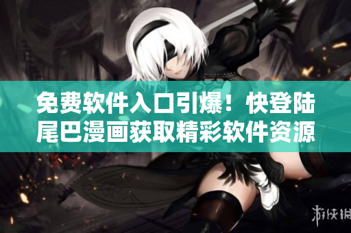 免費軟件入口引爆！快登陸尾巴漫畫獲取精彩軟件資源！