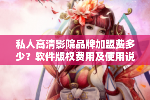 私人高清影院品牌加盟費(fèi)多少？軟件版權(quán)費(fèi)用及使用說(shuō)明解析