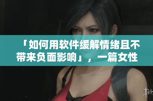 「如何用軟件緩解情緒且不帶來負面影響」，一篇女性專屬的安慰教程