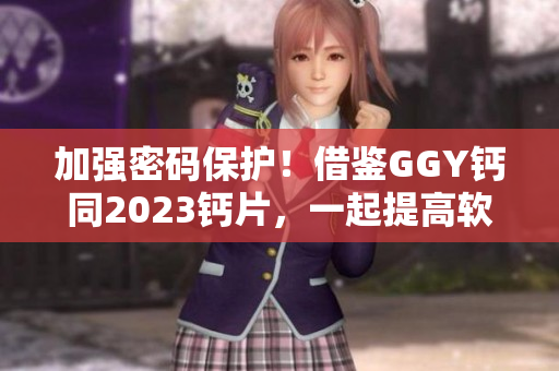 加強(qiáng)密碼保護(hù)！借鑒GGY鈣同2023鈣片，一起提高軟件安全性
