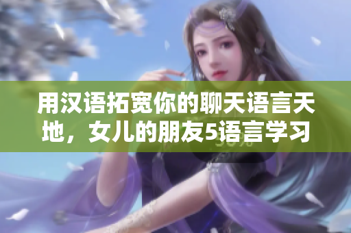 用漢語拓寬你的聊天語言天地，女兒的朋友5語言學習軟件。