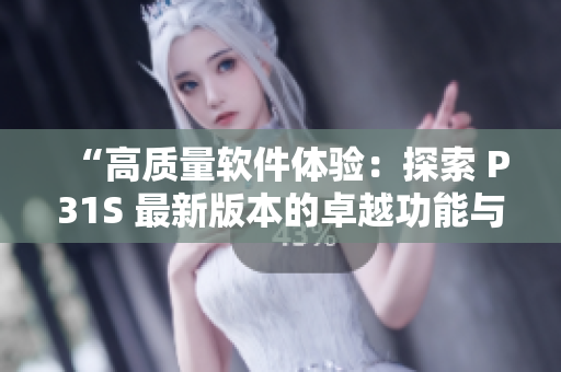 “高質量軟件體驗：探索 P31S 最新版本的卓越功能與優(yōu)勢”