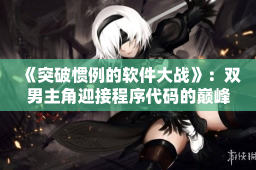 《突破慣例的軟件大戰(zhàn)》：雙男主角迎接程序代碼的巔峰挑戰(zhàn)