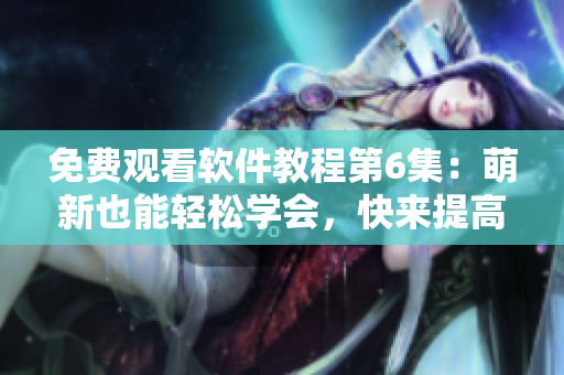 免費(fèi)觀看軟件教程第6集：萌新也能輕松學(xué)會(huì)，快來(lái)提高你的技能！