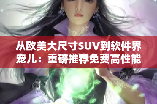 從歐美大尺寸SUV到軟件界寵兒：重磅推薦免費(fèi)高性能SUV型軟件
