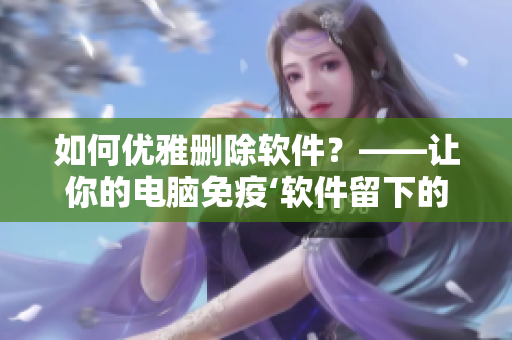 如何優(yōu)雅刪除軟件？——讓你的電腦免疫‘軟件留下的垃圾’