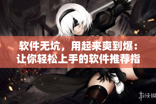 軟件無坑，用起來爽到爆：讓你輕松上手的軟件推薦指南