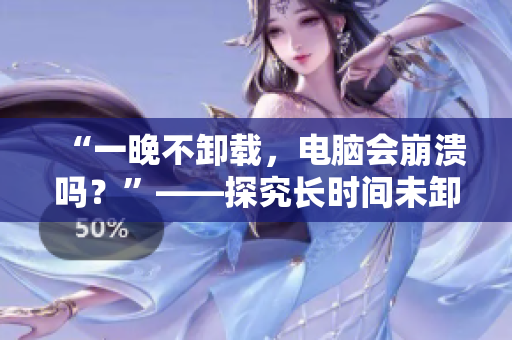 “一晚不卸載，電腦會(huì)崩潰嗎？”——探究長(zhǎng)時(shí)間未卸載軟件對(duì)電腦的影響