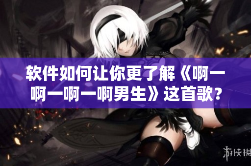 軟件如何讓你更了解《啊一啊一啊一啊男生》這首歌？