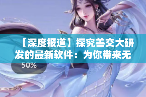 【深度報(bào)道】探究善交大研發(fā)的最新軟件：為你帶來無與倫比的使用體驗(yàn)！