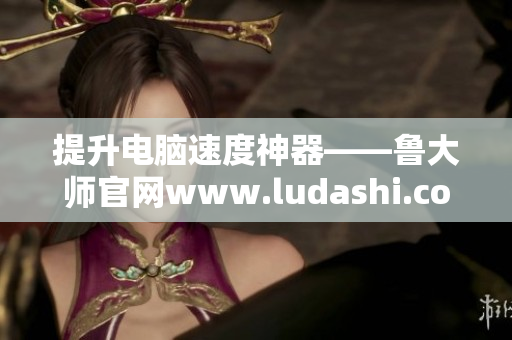 提升電腦速度神器——魯大師官網(wǎng)www.ludashi.com獨(dú)家軟件