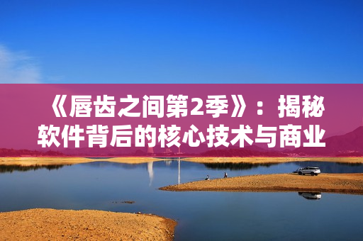 《唇齒之間第2季》：揭秘軟件背后的核心技術(shù)與商業(yè)戰(zhàn)略