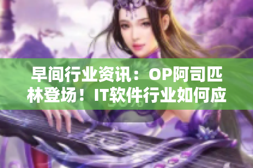 早間行業(yè)資訊：OP阿司匹林登場！IT軟件行業(yè)如何應(yīng)對(duì)？