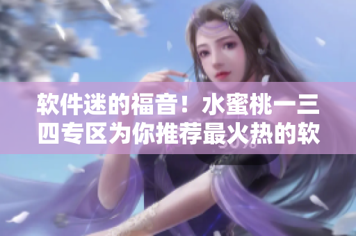 軟件迷的福音！水蜜桃一三四專區(qū)為你推薦最火熱的軟件資源
