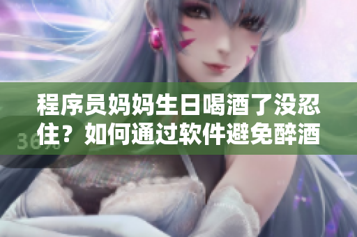 程序員媽媽生日喝酒了沒忍?。咳绾瓮ㄟ^軟件避免醉酒尷尬