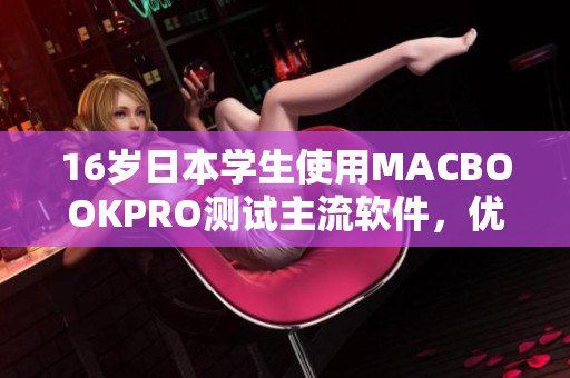 16歲日本學(xué)生使用MACBOOKPRO測(cè)試主流軟件，優(yōu)秀表現(xiàn)令人驚喜