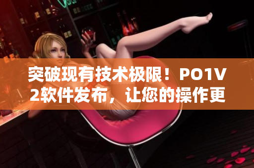 突破現(xiàn)有技術(shù)極限！PO1V2軟件發(fā)布，讓您的操作更便捷