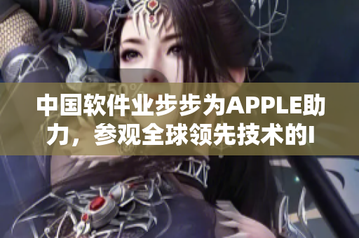 中國(guó)軟件業(yè)步步為APPLE助力，參觀全球領(lǐng)先技術(shù)的IPHONE研發(fā)中心