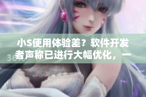 小S使用體驗(yàn)差？軟件開發(fā)者聲稱已進(jìn)行大幅優(yōu)化，一并推出官方教學(xué)視頻！