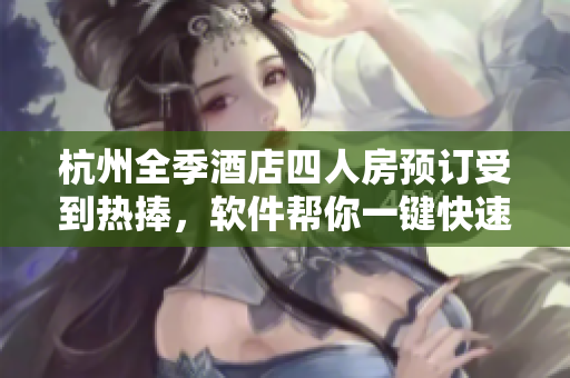 杭州全季酒店四人房預訂受到熱捧，軟件幫你一鍵快速預訂！