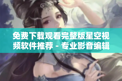 免費下載觀看完整版星空視頻軟件推薦 - 專業(yè)影音編輯必備工具