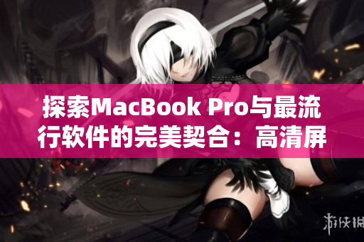 探索MacBook Pro與最流行軟件的完美契合：高清屏幕下的細節(jié)之美