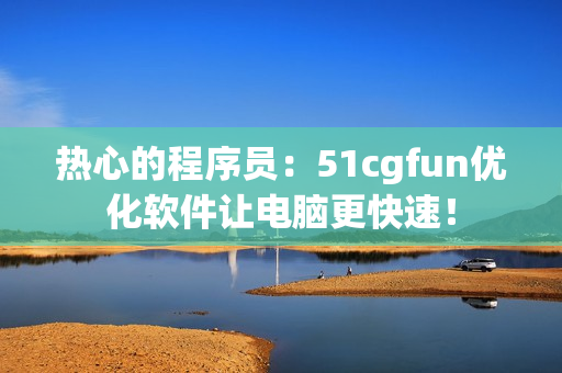 熱心的程序員：51cgfun優(yōu)化軟件讓電腦更快速！
