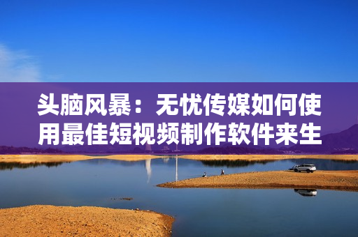 頭腦風暴：無憂傳媒如何使用最佳短視頻制作軟件來生產(chǎn)卓越的短視頻？