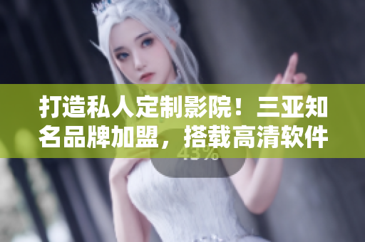 打造私人定制影院！三亞知名品牌加盟，搭載高清軟件享受視覺盛宴