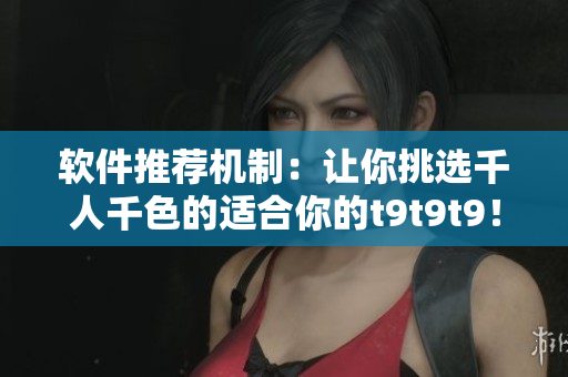 軟件推薦機制：讓你挑選千人千色的適合你的t9t9t9！