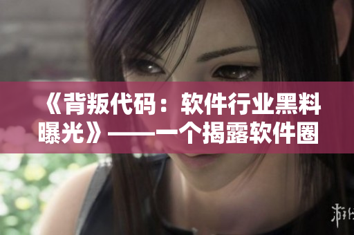 《背叛代碼：軟件行業(yè)黑料曝光》——一個揭露軟件圈潛規(guī)則的黑料合集