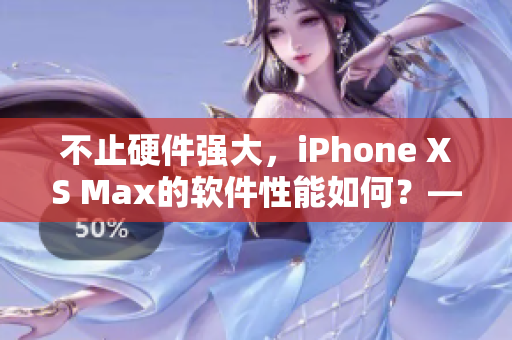 不止硬件強大，iPhone XS Max的軟件性能如何？——歐美測評
