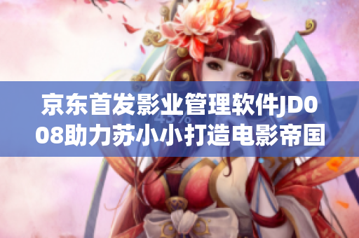 京東首發(fā)影業(yè)管理軟件JD008助力蘇小小打造電影帝國
