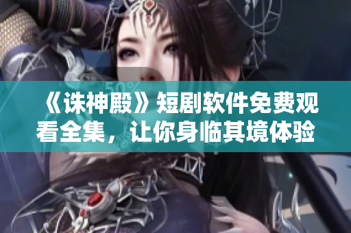 《誅神殿》短劇軟件免費觀看全集，讓你身臨其境體驗史詩般的奇幻冒險