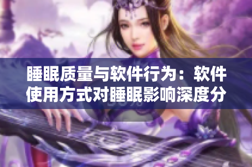 睡眠質(zhì)量與軟件行為：軟件使用方式對睡眠影響深度分析
