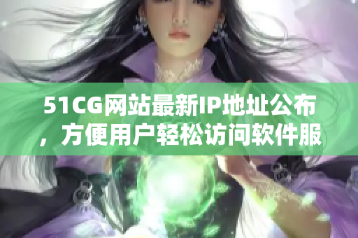 51CG網(wǎng)站最新IP地址公布，方便用戶輕松訪問軟件服務(wù)