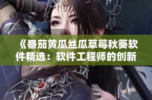 《番茄黃瓜絲瓜草莓秋葵軟件精選：軟件工程師的創(chuàng)新菜譜大揭秘！》