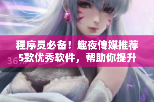 程序員必備！趣夜傳媒推薦5款優(yōu)秀軟件，幫助你提升工作效率