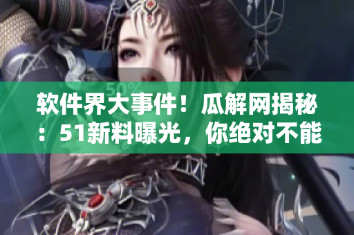 軟件界大事件！瓜解網(wǎng)揭秘：51新料曝光，你絕對不能錯過的軟件行業(yè)內(nèi)幕！